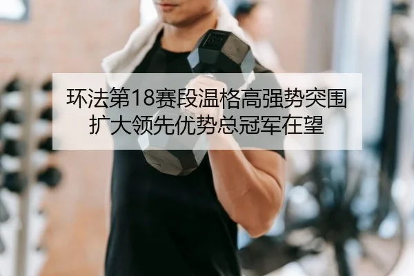 环法第18赛段温格高强势突围 扩大领先优势总冠军在望