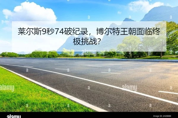 莱尔斯9秒74破纪录，博尔特王朝面临终极挑战？